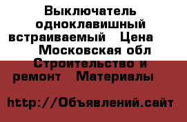 Выключатель одноклавишный встраиваемый › Цена ­ 55 - Московская обл. Строительство и ремонт » Материалы   